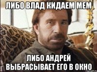 либо влад кидаем мем либо андрей выбрасывает его в окно
