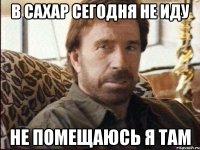 в сахар сегодня не иду не помещаюсь я там