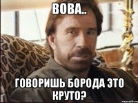вова.. говоришь борода это круто?