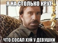 я на столько крут что сосал хуй у девушки