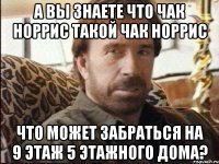а вы знаете что чак норрис такой чак норрис что может забраться на 9 этаж 5 этажного дома?