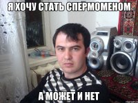 я хочу стать спермоменом а может и нет