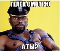 телек смотрю а ты?