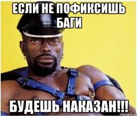 если не пофиксишь баги будешь наказан!!!