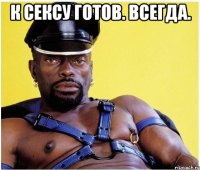 к сексу готов. всегда. 