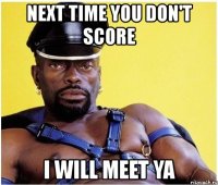 next time you don't score i will meet ya