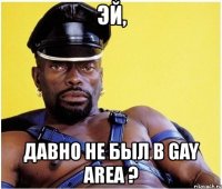 эй, давно не был в gay area ?