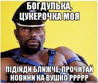 богдулька, цукерочка моя підійди ближче, прочитай новини на вушко ррррр