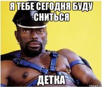 я тебе сегодня буду сниться детка