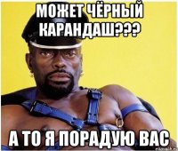 может чёрный карандаш??? а то я порадую вас