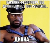 василий федорович, вы должны мне 2 000 рублей!!!... диана.......