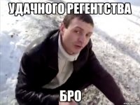удачного регентства бро