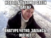 новые альбомы green day'a? внатуре четко, заебись, могют.