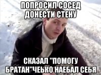 попросил сосед донести стену сказал "помогу братан"чеько наебал себя