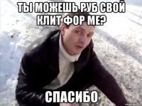 ты можешь руб свой клит фор ме? спасибо