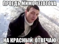 проедь мимо yelotova на красный. отвечаю