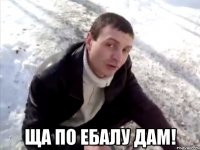  ща по ебалу дам!
