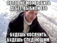 орлов не мог выбить дебет. выбили его будешь косячить, будешь следующим.