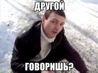 другой говоришь?