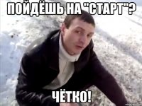 пойдёшь на "старт"? чётко!