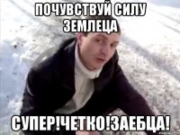 почувствуй силу землеца супер!четко!заебца!