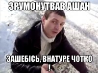 зрумонутвав ашан зашебісь, внатуре чотко !