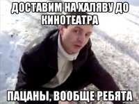 доставим на халяву до кинотеатра пацаны, вообще ребята