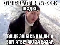 зубік? ебать внатуре все піздєц ваще заїбісь пацан. я вам атвечаю за базар.