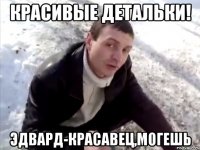 красивые детальки! эдвард-красавец,могешь