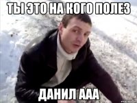 ты это на кого полез данил ааа