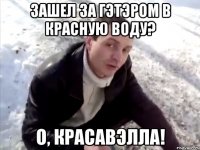 зашел за гэтэром в красную воду? о, красавэлла!