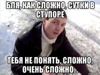 бля, как сложно, сутки в ступоре тебя не понять, сложно, очень сложно...