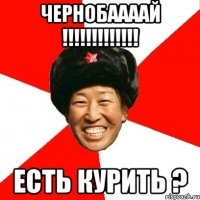 чернобаааай !!! есть курить ?