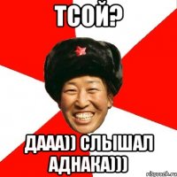 тсой? дааа)) слышал аднака)))