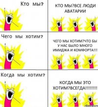 КТО МЫ?ВСЕ ЛЮДИ АВАТАРИИ ЧЕГО МЫ ХОТИМ?ЧТО БЫ У НАС БЫЛО МНОГО ИМИДЖА И КОМФОРТА!!! КОГДА МЫ ЭТО ХОТИМ?ВСЕГДА!!!