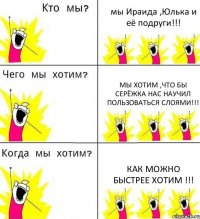 мы Ираида ,Юлька и её подруги!!! Мы хотим ,что бы Серёжка нас научил пользоваться слоями!!! как можно быстрее хотим !!!