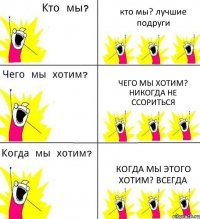кто мы? лучшие подруги чего мы хотим? никогда не ссориться когда мы этого хотим? всегда
