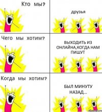 друзья выходить из онлайна,когда нам пишут был минуту назад...