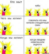 нубы говорить что мы купили стандартный скин когда увидим новичка или задрота