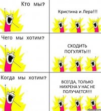 Кристина и Лера!!! Сходить погулять!!! Всегда, только нихрена у нас не получается!!!