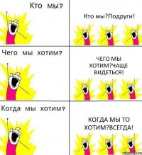 Кто мы?Подруги! Чего мы хотим?Чаще видеться! Когда мы то хотим?Всегда!