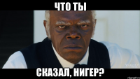 что ты сказал, нигер?