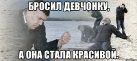 бросил девчонку, а она стала красивой.