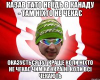 казав тато не їдь в канаду - там ніхто не чекає оказується тут краще коли ніхто не чекає чим на україні коли всі чекають