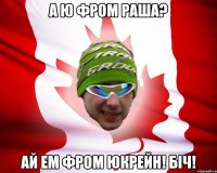 а ю фром раша? ай ем фром юкрейн! біч!