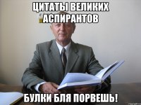 цитаты великих аспирантов булки бля порвешь!