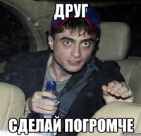 друг сделай погромче