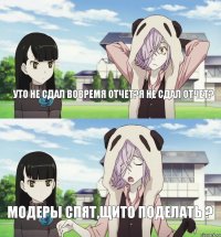 УТО НЕ СДАЛ ВОВРЕМЯ ОТЧЕТ?Я НЕ СДАЛ ОТЧЕТ? МОДЕРЫ СПЯТ,ЩИТО ПОДЕЛАТЬ ?