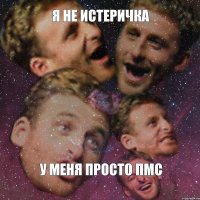 я не истеричка у меня просто пмс