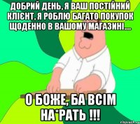 добрий день, я ваш постійний клієнт, я роблю багато покупок щоденно в вашому магазині.... о боже, ба всім на*рать !!!